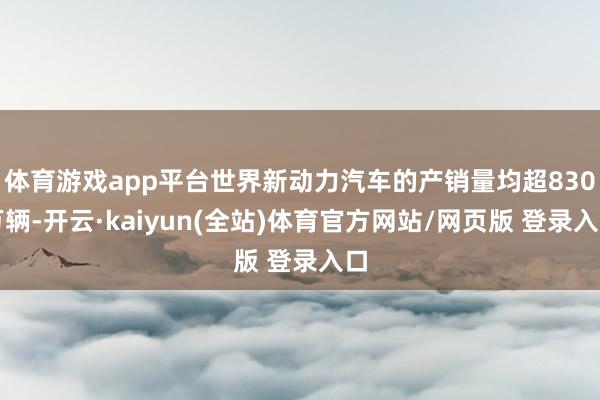 体育游戏app平台世界新动力汽车的产销量均超830万辆-开云·kaiyun(全站)体育官方网站/网页版 登录入口