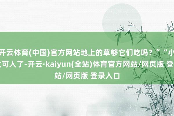 开云体育(中国)官方网站地上的草够它们吃吗?”“小麋鹿太可人了-开云·kaiyun(全站)体育官方网站/网页版 登录入口
