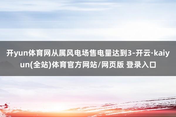 开yun体育网从属风电场售电量达到3-开云·kaiyun(全站)体育官方网站/网页版 登录入口