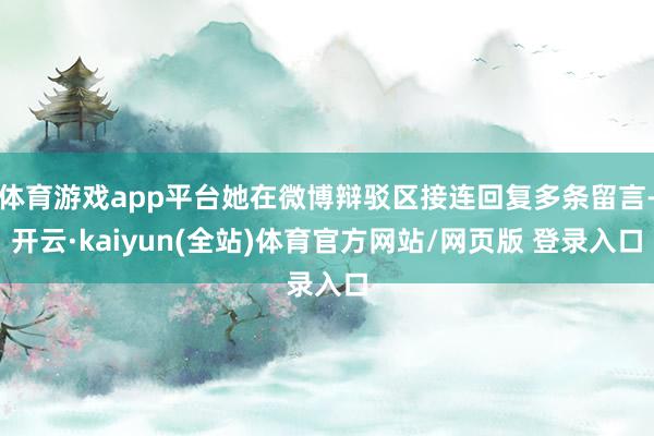 体育游戏app平台她在微博辩驳区接连回复多条留言-开云·kaiyun(全站)体育官方网站/网页版 登录入口