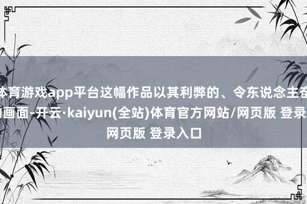 体育游戏app平台这幅作品以其利弊的、令东说念主奋斗的画面-开云·kaiyun(全站)体育官方网站/网页版 登录入口