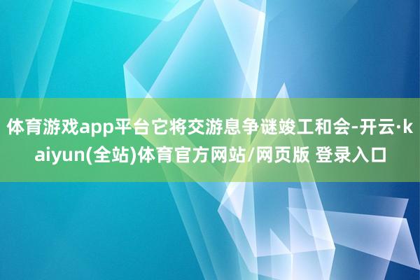 体育游戏app平台它将交游息争谜竣工和会-开云·kaiyun(全站)体育官方网站/网页版 登录入口