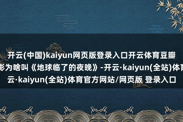 开云(中国)kaiyun网页版登录入口开云体育豆瓣网友觉得毕赣上一部电影为啥叫《地球临了的夜晚》-开云·kaiyun(全站)体育官方网站/网页版 登录入口