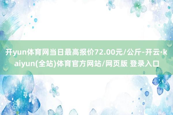 开yun体育网当日最高报价72.00元/公斤-开云·kaiyun(全站)体育官方网站/网页版 登录入口