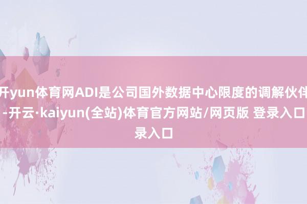 开yun体育网ADI是公司国外数据中心限度的调解伙伴-开云·kaiyun(全站)体育官方网站/网页版 登录入口