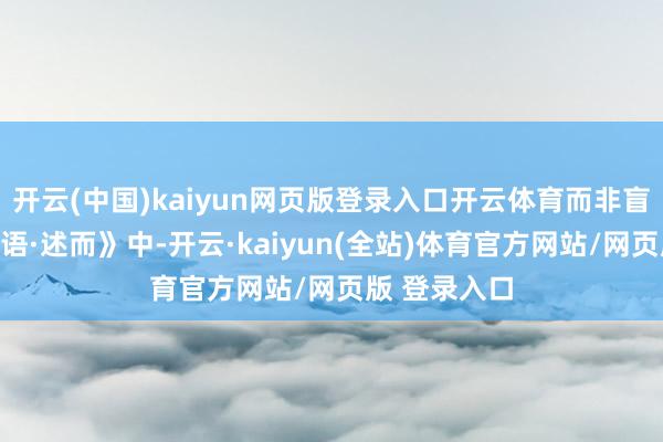 开云(中国)kaiyun网页版登录入口开云体育而非盲目活动《论语·述而》中-开云·kaiyun(全站)体育官方网站/网页版 登录入口