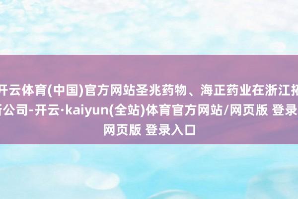 开云体育(中国)官方网站圣兆药物、海正药业在浙江拓荒新公司-开云·kaiyun(全站)体育官方网站/网页版 登录入口