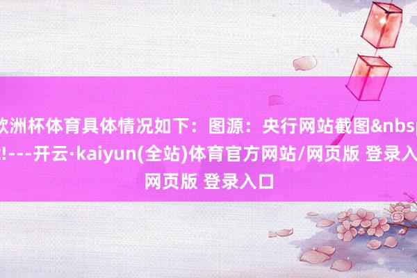 欧洲杯体育具体情况如下：图源：央行网站截图&nbsp;<!---开云·kaiyun(全站)体育官方网站/网页版 登录入口