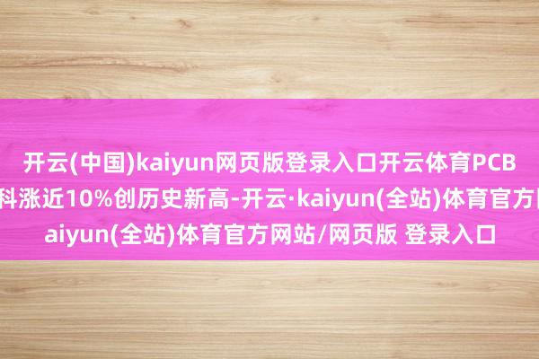 开云(中国)kaiyun网页版登录入口开云体育PCB看法再度走强 鼎泰高科涨近10%创历史新高-开云·kaiyun(全站)体育官方网站/网页版 登录入口