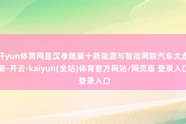开yun体育网是汉孝随襄十新能源与智能网联汽车大走廊-开云·kaiyun(全站)体育官方网站/网页版 登录入口