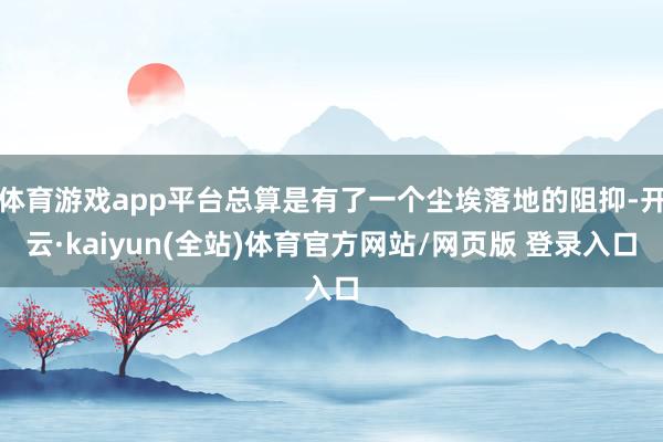 体育游戏app平台总算是有了一个尘埃落地的阻抑-开云·kaiyun(全站)体育官方网站/网页版 登录入口
