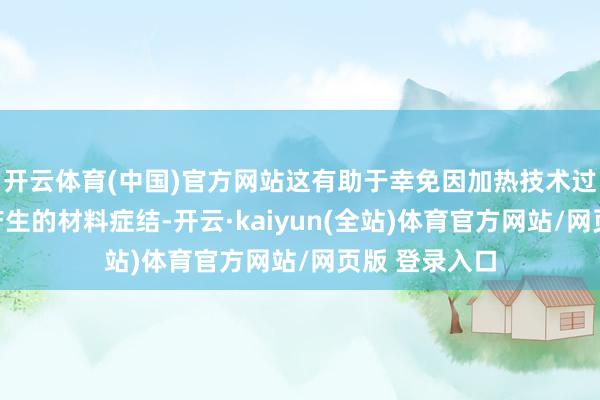 开云体育(中国)官方网站这有助于幸免因加热技术过长或过短而产生的材料症结-开云·kaiyun(全站)体育官方网站/网页版 登录入口