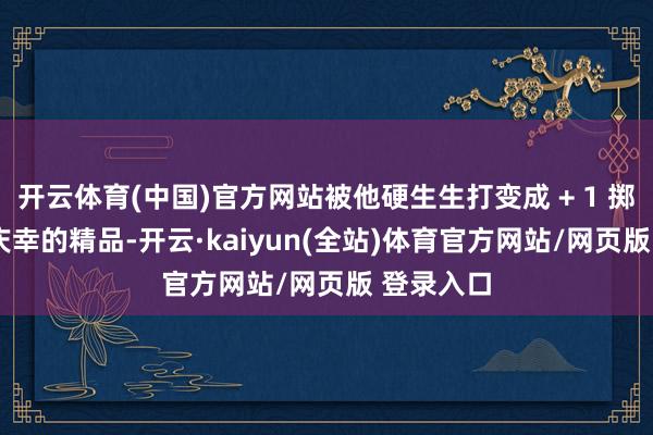开云体育(中国)官方网站被他硬生生打变成 + 1 掷中、+2 庆幸的精品-开云·kaiyun(全站)体育官方网站/网页版 登录入口