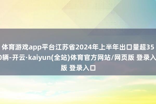 体育游戏app平台江苏省2024年上半年出口量超3500辆-开云·kaiyun(全站)体育官方网站/网页版 登录入口