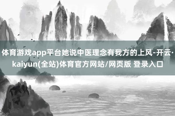 体育游戏app平台她说中医理念有我方的上风-开云·kaiyun(全站)体育官方网站/网页版 登录入口