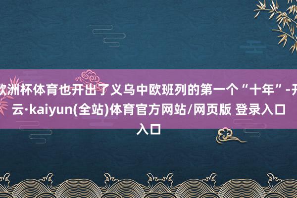 欧洲杯体育也开出了义乌中欧班列的第一个“十年”-开云·kaiyun(全站)体育官方网站/网页版 登录入口
