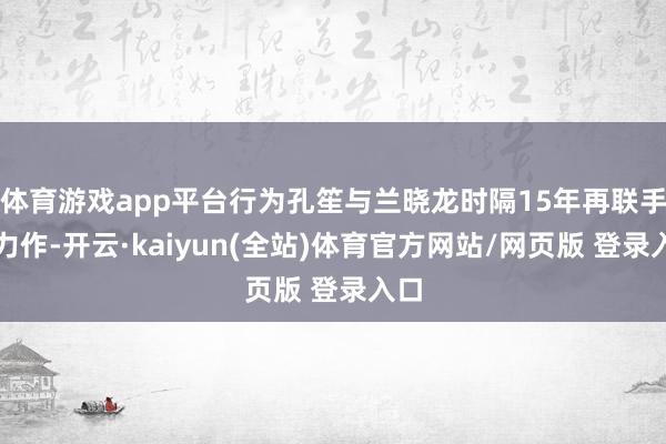 体育游戏app平台行为孔笙与兰晓龙时隔15年再联手的力作-开云·kaiyun(全站)体育官方网站/网页版 登录入口