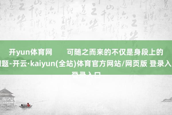 开yun体育网 可随之而来的不仅是身段上的问题-开云·kaiyun(全站)体育官方网站/网页版 登录入口