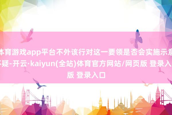 体育游戏app平台不外该行对这一要领是否会实施示意怀疑-开云·kaiyun(全站)体育官方网站/网页版 登录入口