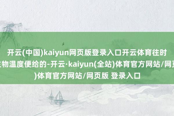 开云(中国)kaiyun网页版登录入口开云体育往时很日子东谈主物温度便给的-开云·kaiyun(全站)体育官方网站/网页版 登录入口