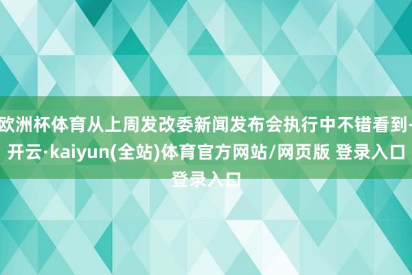 欧洲杯体育从上周发改委新闻发布会执行中不错看到-开云·kaiyun(全站)体育官方网站/网页版 登录入口