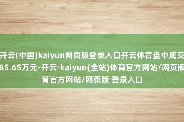 开云(中国)kaiyun网页版登录入口开云体育盘中成交额已达1085.65万元-开云·kaiyun(全站)体育官方网站/网页版 登录入口