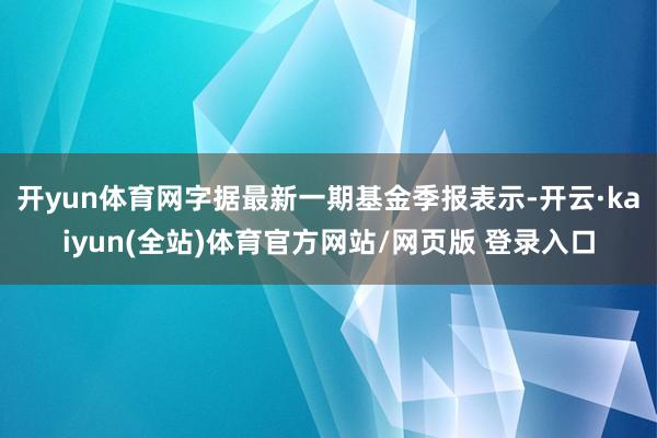 开yun体育网字据最新一期基金季报表示-开云·kaiyun(全站)体育官方网站/网页版 登录入口