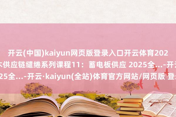 开云(中国)kaiyun网页版登录入口开云体育2025寰宇供应链大赛易木供应链缱绻系列课程11：蓄电板供应 2025全...-开云·kaiyun(全站)体育官方网站/网页版 登录入口