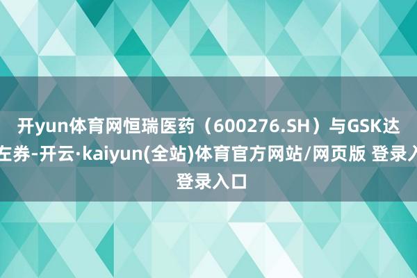 开yun体育网恒瑞医药（600276.SH）与GSK达成左券-开云·kaiyun(全站)体育官方网站/网页版 登录入口