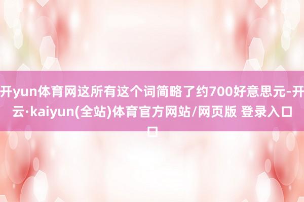 开yun体育网这所有这个词简略了约700好意思元-开云·kaiyun(全站)体育官方网站/网页版 登录入口