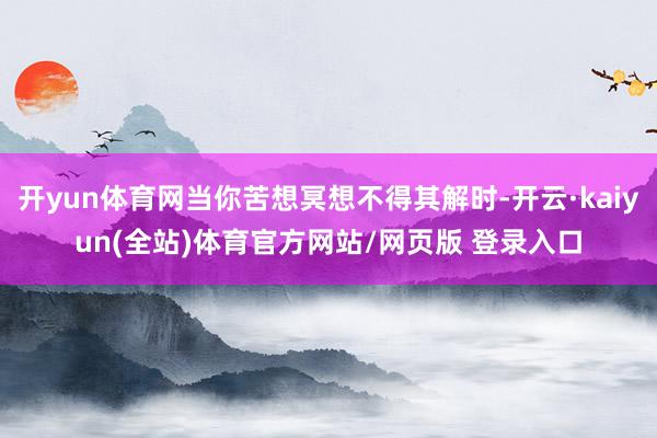 开yun体育网当你苦想冥想不得其解时-开云·kaiyun(全站)体育官方网站/网页版 登录入口