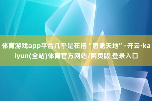 体育游戏app平台几乎是在搭“唐诡天地”-开云·kaiyun(全站)体育官方网站/网页版 登录入口