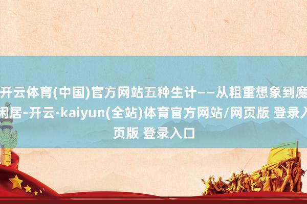 开云体育(中国)官方网站五种生计——从粗重想象到魔幻闲居-开云·kaiyun(全站)体育官方网站/网页版 登录入口