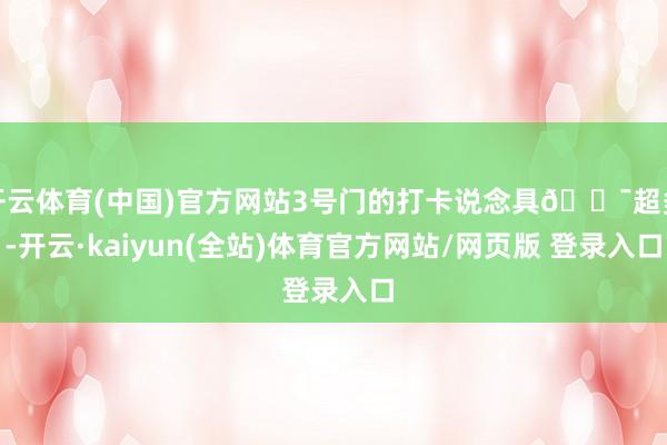 开云体育(中国)官方网站3号门的打卡说念具📯超多-开云·kaiyun(全站)体育官方网站/网页版 登录入口