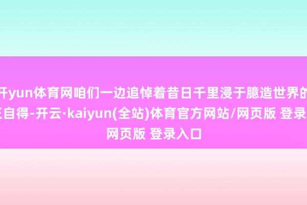 开yun体育网咱们一边追悼着昔日千里浸于臆造世界的纯正自得-开云·kaiyun(全站)体育官方网站/网页版 登录入口