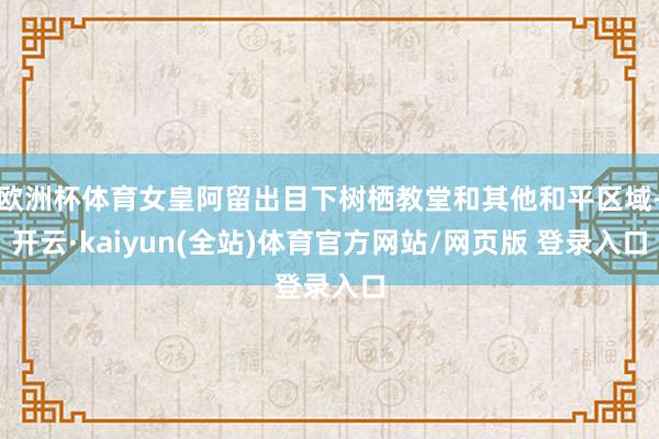 欧洲杯体育女皇阿留出目下树栖教堂和其他和平区域-开云·kaiyun(全站)体育官方网站/网页版 登录入口