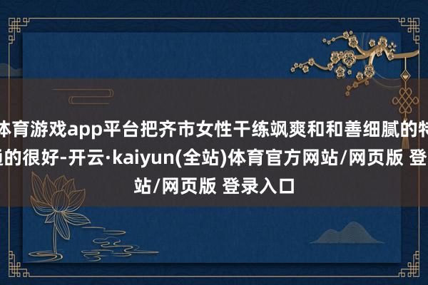 体育游戏app平台把齐市女性干练飒爽和和善细腻的特质会通的很好-开云·kaiyun(全站)体育官方网站/网页版 登录入口