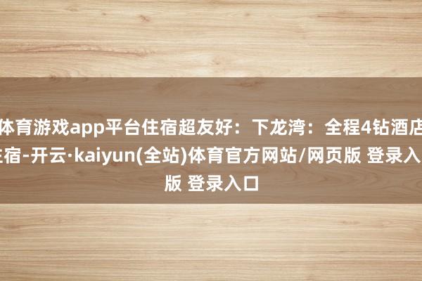 体育游戏app平台住宿超友好：下龙湾：全程4钻酒店住宿-开云·kaiyun(全站)体育官方网站/网页版 登录入口