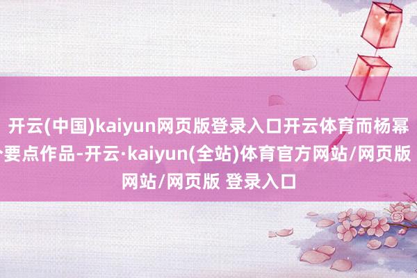 开云(中国)kaiyun网页版登录入口开云体育而杨幂的另一个要点作品-开云·kaiyun(全站)体育官方网站/网页版 登录入口