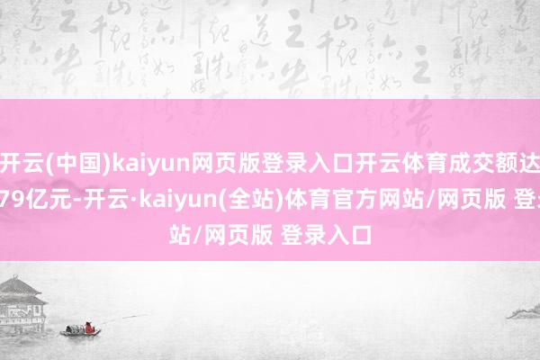 开云(中国)kaiyun网页版登录入口开云体育成交额达到13.79亿元-开云·kaiyun(全站)体育官方网站/网页版 登录入口