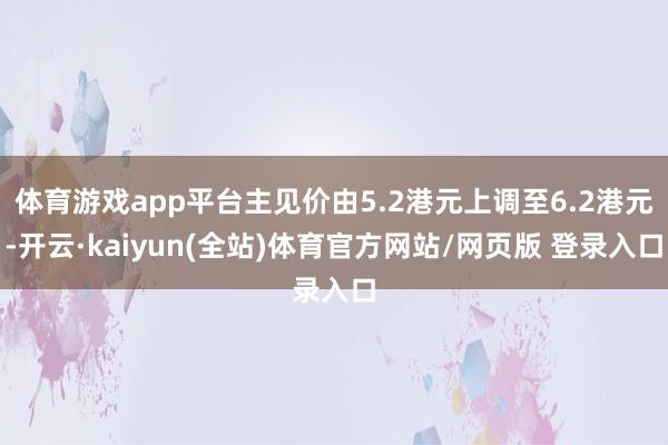 体育游戏app平台主见价由5.2港元上调至6.2港元-开云·kaiyun(全站)体育官方网站/网页版 登录入口