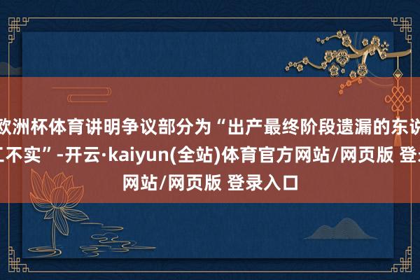 欧洲杯体育讲明争议部分为“出产最终阶段遗漏的东说念主工不实”-开云·kaiyun(全站)体育官方网站/网页版 登录入口