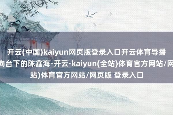 开云(中国)kaiyun网页版登录入口开云体育导播的镜头突然切向台下的陈鑫海-开云·kaiyun(全站)体育官方网站/网页版 登录入口