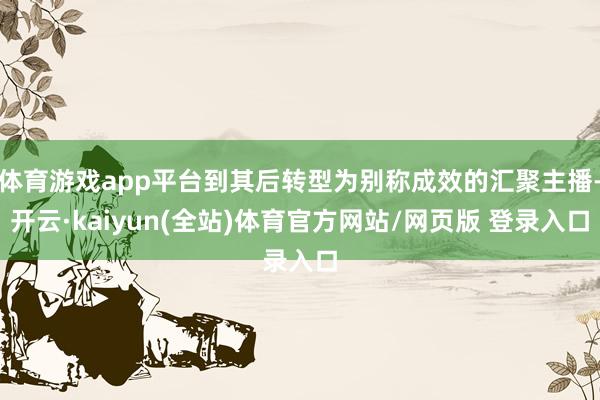 体育游戏app平台到其后转型为别称成效的汇聚主播-开云·kaiyun(全站)体育官方网站/网页版 登录入口