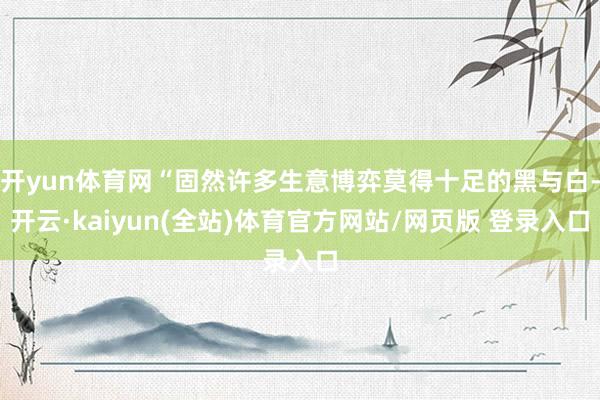 开yun体育网“固然许多生意博弈莫得十足的黑与白-开云·kaiyun(全站)体育官方网站/网页版 登录入口