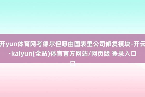开yun体育网考德尔但愿由国表里公司修复模块-开云·kaiyun(全站)体育官方网站/网页版 登录入口