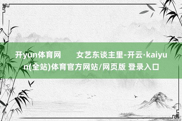 开yun体育网       女艺东谈主里-开云·kaiyun(全站)体育官方网站/网页版 登录入口