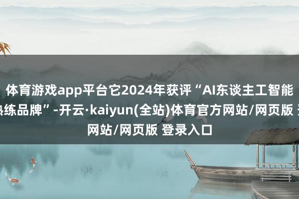 体育游戏app平台它2024年获评“AI东谈主工智能影响力熟练品牌”-开云·kaiyun(全站)体育官方网站/网页版 登录入口