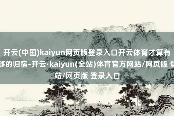 开云(中国)kaiyun网页版登录入口开云体育才算有了个能够的归宿-开云·kaiyun(全站)体育官方网站/网页版 登录入口