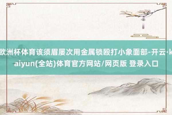 欧洲杯体育该须眉屡次用金属锁殴打小象面部-开云·kaiyun(全站)体育官方网站/网页版 登录入口